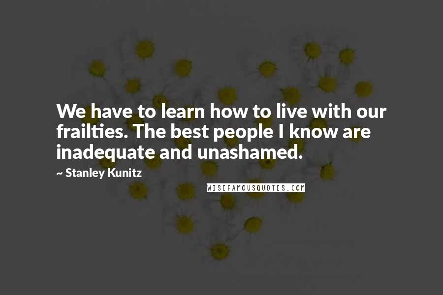 Stanley Kunitz Quotes: We have to learn how to live with our frailties. The best people I know are inadequate and unashamed.