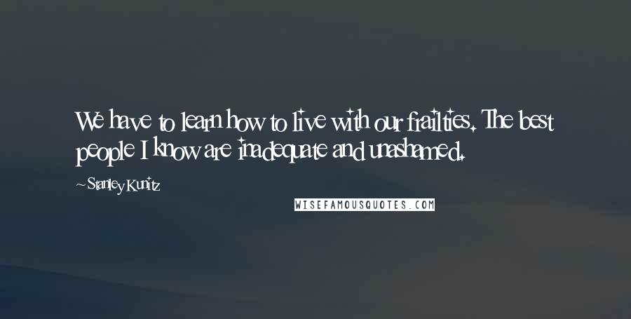 Stanley Kunitz Quotes: We have to learn how to live with our frailties. The best people I know are inadequate and unashamed.