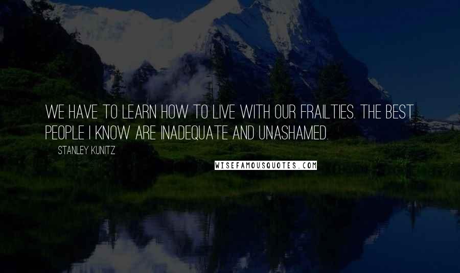 Stanley Kunitz Quotes: We have to learn how to live with our frailties. The best people I know are inadequate and unashamed.