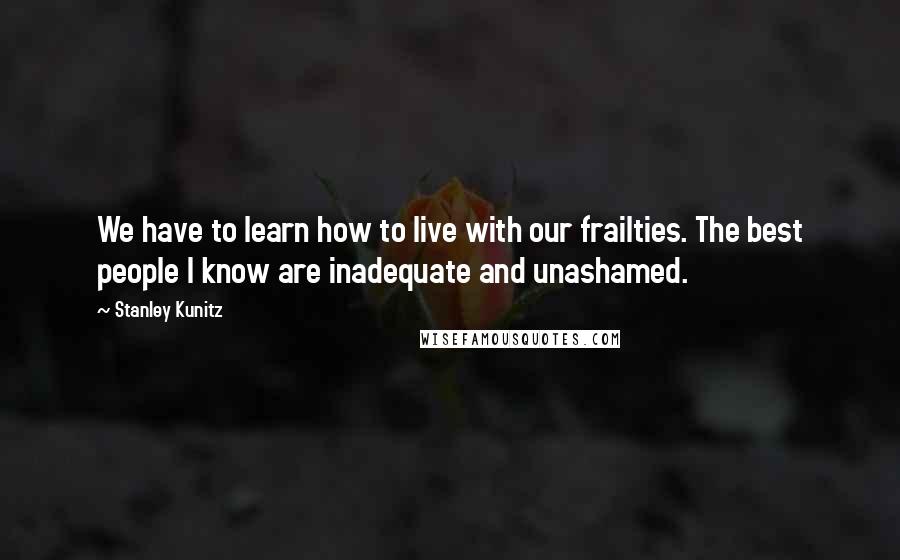 Stanley Kunitz Quotes: We have to learn how to live with our frailties. The best people I know are inadequate and unashamed.