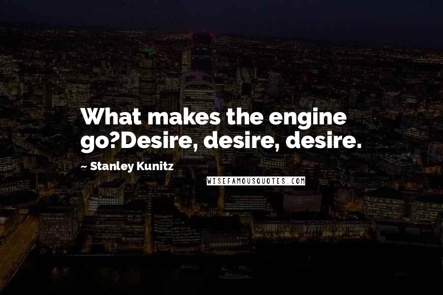 Stanley Kunitz Quotes: What makes the engine go?Desire, desire, desire.