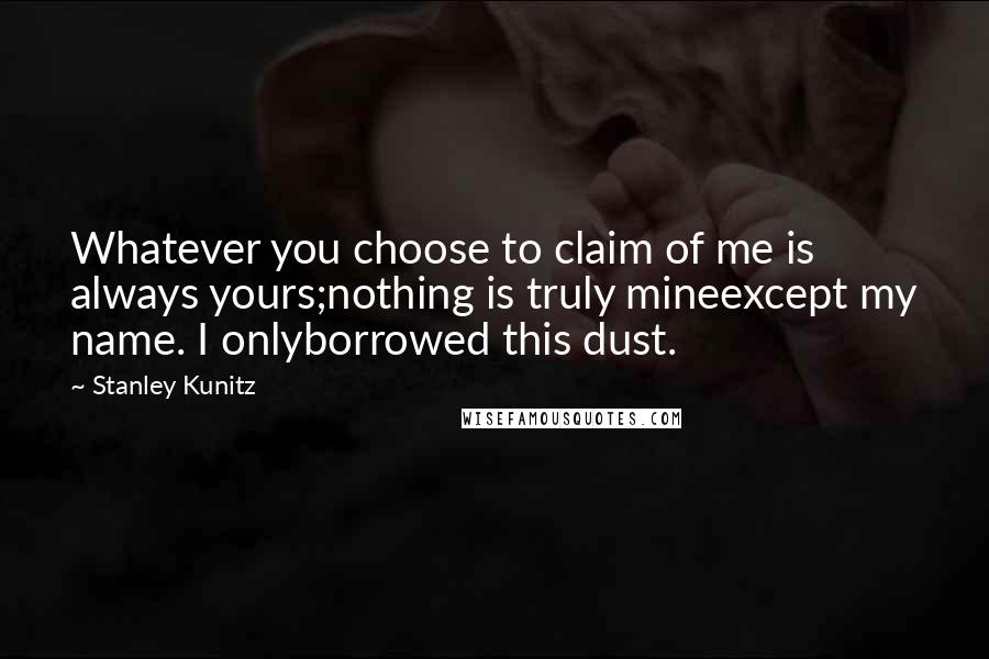 Stanley Kunitz Quotes: Whatever you choose to claim of me is always yours;nothing is truly mineexcept my name. I onlyborrowed this dust.