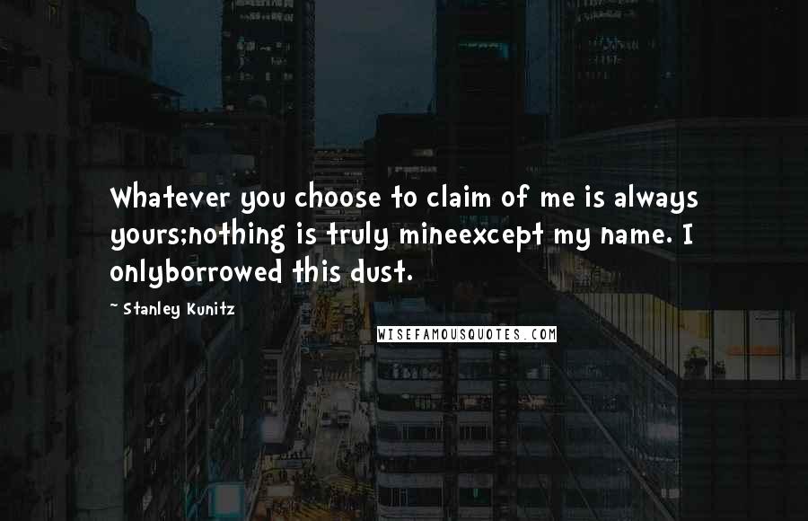 Stanley Kunitz Quotes: Whatever you choose to claim of me is always yours;nothing is truly mineexcept my name. I onlyborrowed this dust.