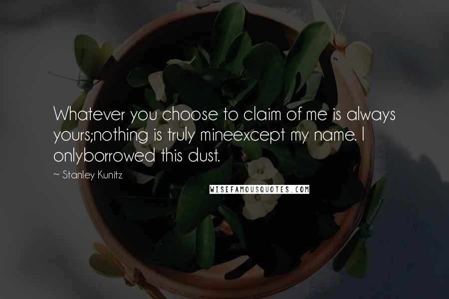 Stanley Kunitz Quotes: Whatever you choose to claim of me is always yours;nothing is truly mineexcept my name. I onlyborrowed this dust.