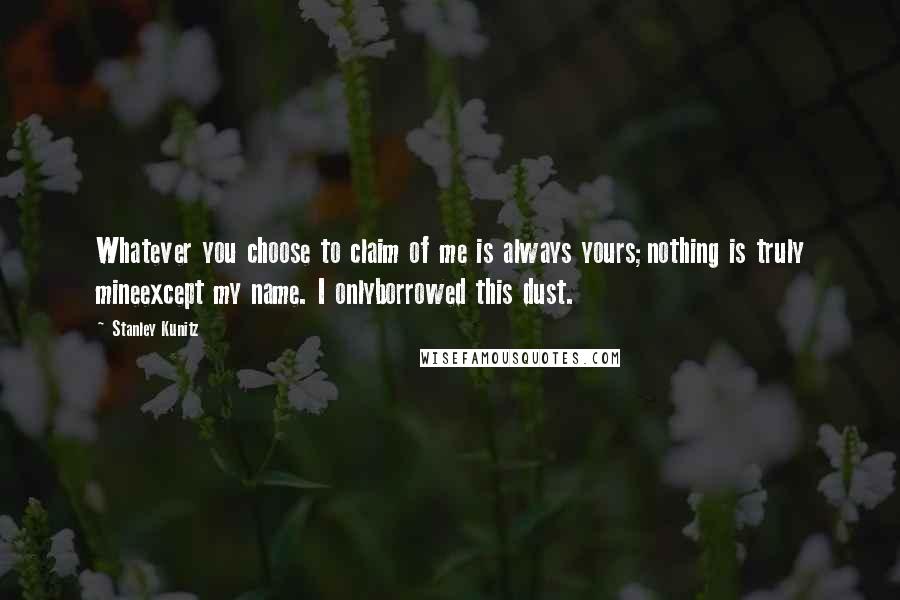 Stanley Kunitz Quotes: Whatever you choose to claim of me is always yours;nothing is truly mineexcept my name. I onlyborrowed this dust.