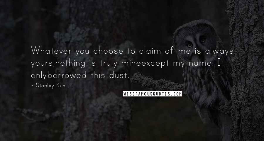 Stanley Kunitz Quotes: Whatever you choose to claim of me is always yours;nothing is truly mineexcept my name. I onlyborrowed this dust.