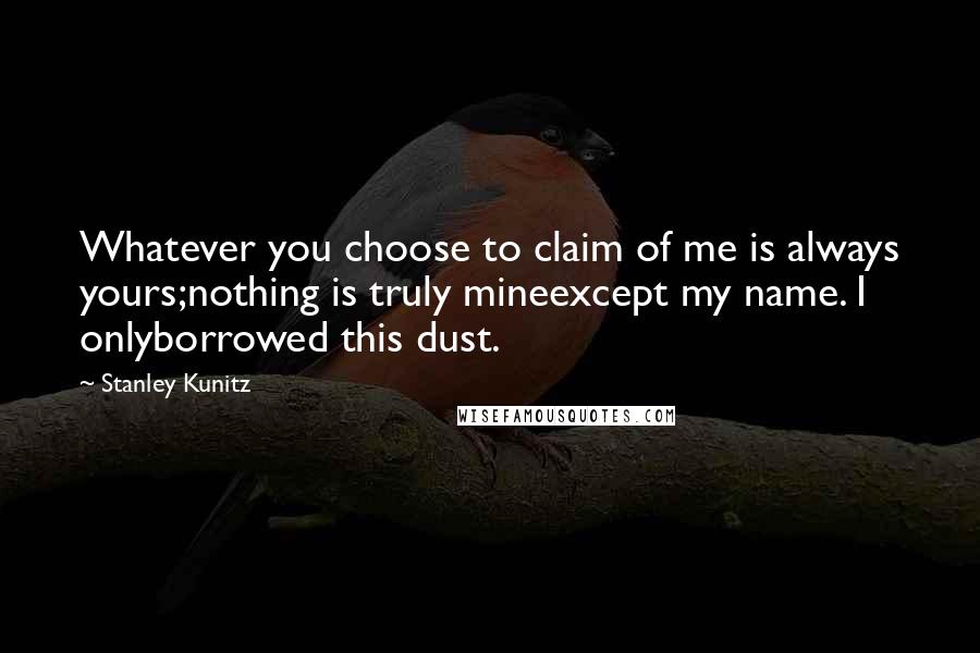 Stanley Kunitz Quotes: Whatever you choose to claim of me is always yours;nothing is truly mineexcept my name. I onlyborrowed this dust.