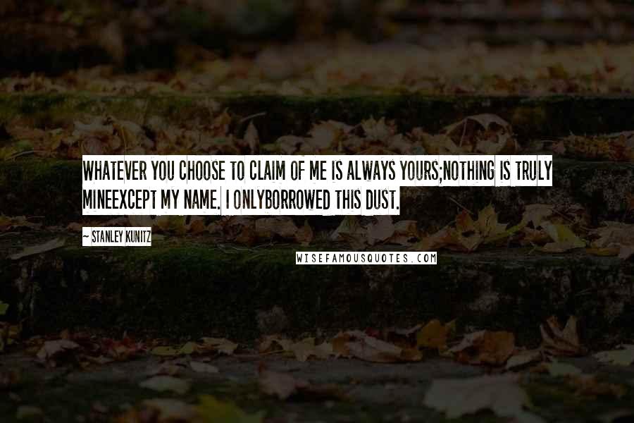 Stanley Kunitz Quotes: Whatever you choose to claim of me is always yours;nothing is truly mineexcept my name. I onlyborrowed this dust.