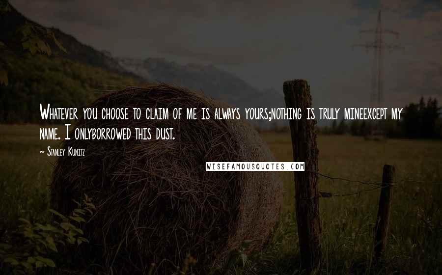 Stanley Kunitz Quotes: Whatever you choose to claim of me is always yours;nothing is truly mineexcept my name. I onlyborrowed this dust.