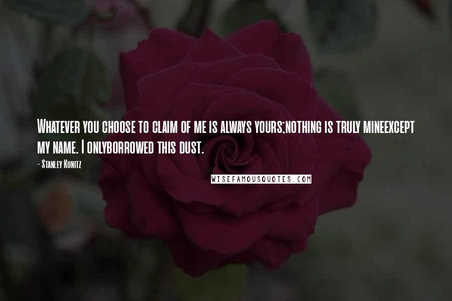 Stanley Kunitz Quotes: Whatever you choose to claim of me is always yours;nothing is truly mineexcept my name. I onlyborrowed this dust.
