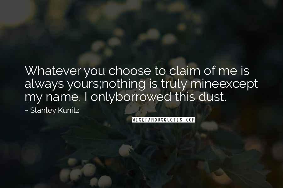 Stanley Kunitz Quotes: Whatever you choose to claim of me is always yours;nothing is truly mineexcept my name. I onlyborrowed this dust.