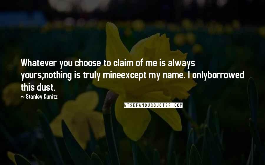 Stanley Kunitz Quotes: Whatever you choose to claim of me is always yours;nothing is truly mineexcept my name. I onlyborrowed this dust.