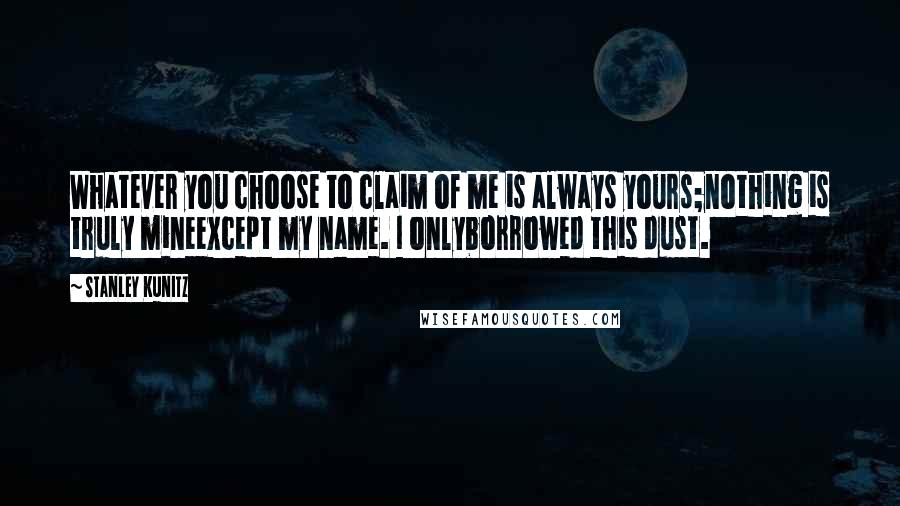 Stanley Kunitz Quotes: Whatever you choose to claim of me is always yours;nothing is truly mineexcept my name. I onlyborrowed this dust.