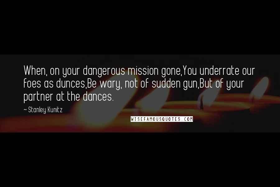 Stanley Kunitz Quotes: When, on your dangerous mission gone,You underrate our foes as dunces,Be wary, not of sudden gun,But of your partner at the dances.