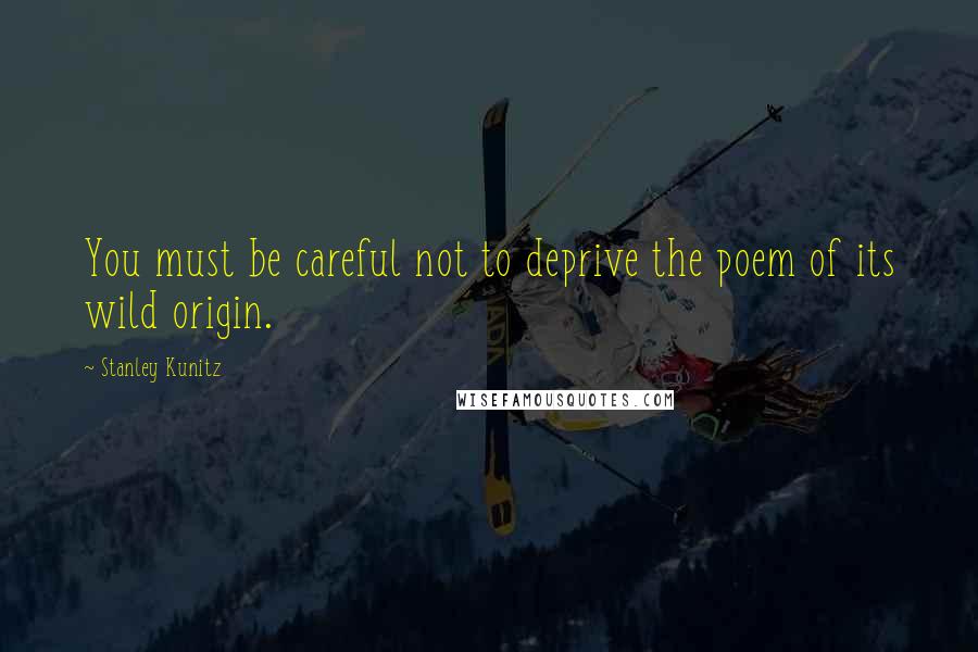 Stanley Kunitz Quotes: You must be careful not to deprive the poem of its wild origin.