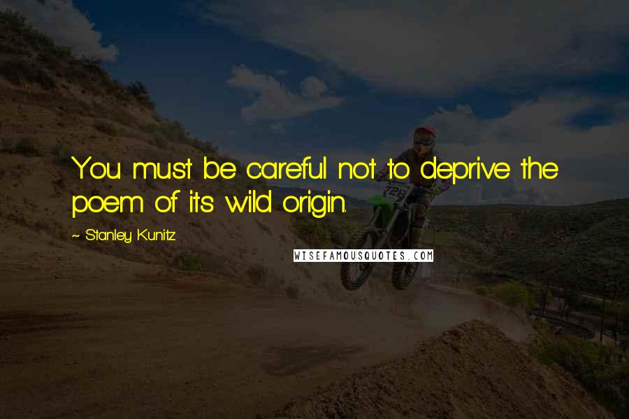 Stanley Kunitz Quotes: You must be careful not to deprive the poem of its wild origin.