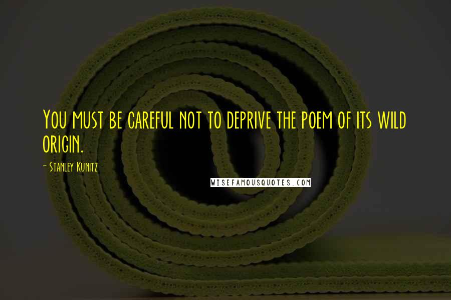 Stanley Kunitz Quotes: You must be careful not to deprive the poem of its wild origin.