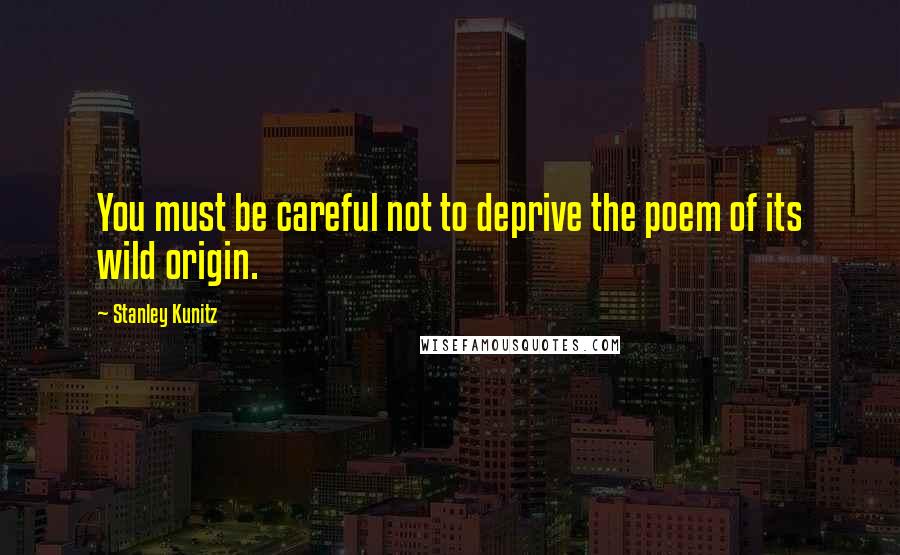 Stanley Kunitz Quotes: You must be careful not to deprive the poem of its wild origin.