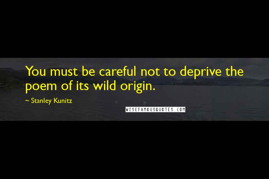 Stanley Kunitz Quotes: You must be careful not to deprive the poem of its wild origin.