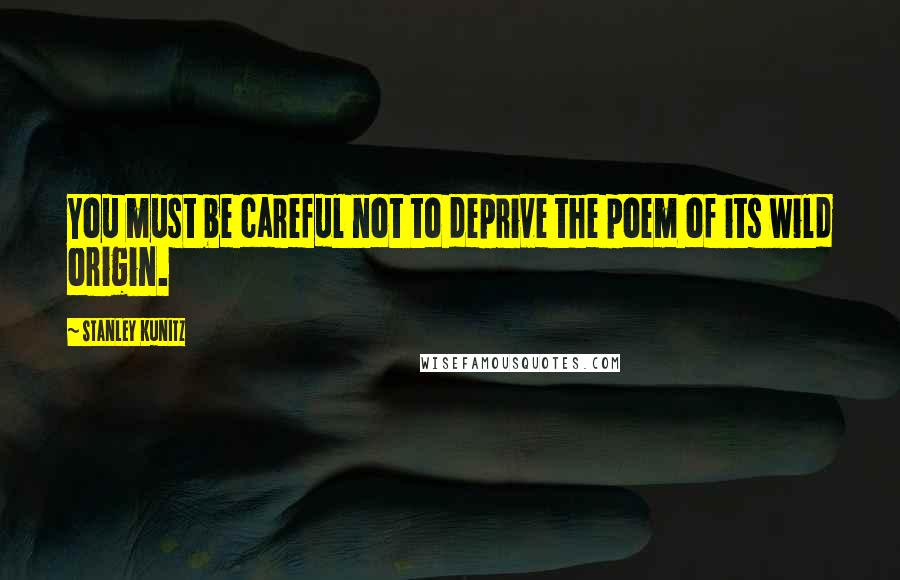 Stanley Kunitz Quotes: You must be careful not to deprive the poem of its wild origin.