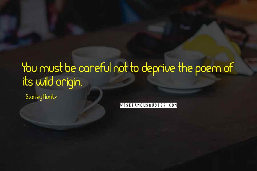 Stanley Kunitz Quotes: You must be careful not to deprive the poem of its wild origin.