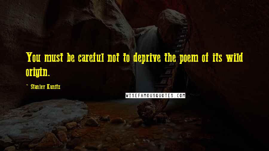Stanley Kunitz Quotes: You must be careful not to deprive the poem of its wild origin.