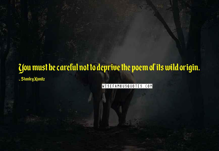Stanley Kunitz Quotes: You must be careful not to deprive the poem of its wild origin.