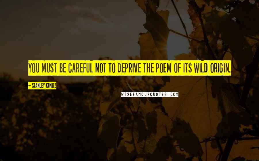 Stanley Kunitz Quotes: You must be careful not to deprive the poem of its wild origin.