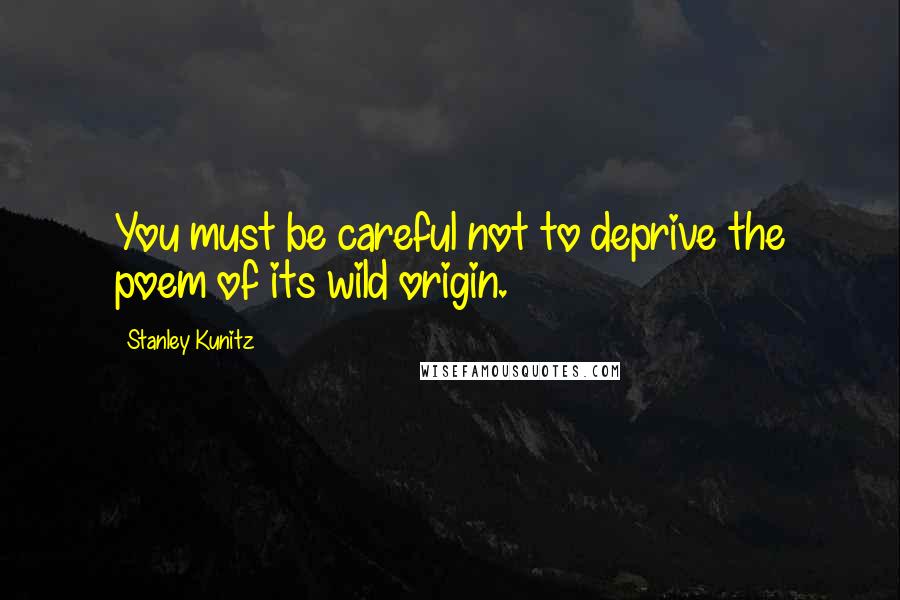Stanley Kunitz Quotes: You must be careful not to deprive the poem of its wild origin.