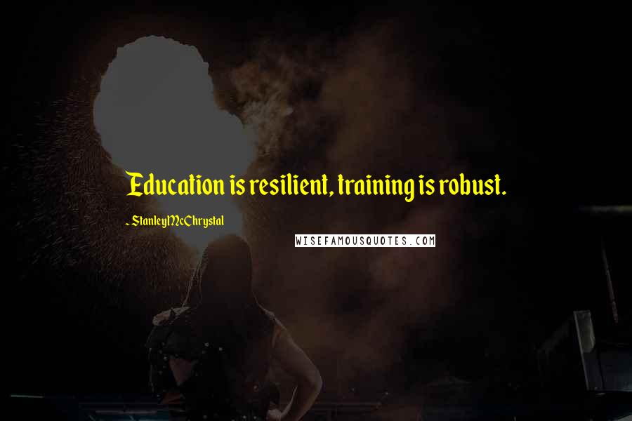 Stanley McChrystal Quotes: Education is resilient, training is robust.