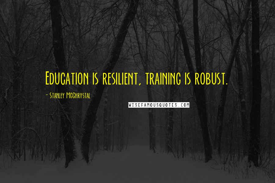 Stanley McChrystal Quotes: Education is resilient, training is robust.