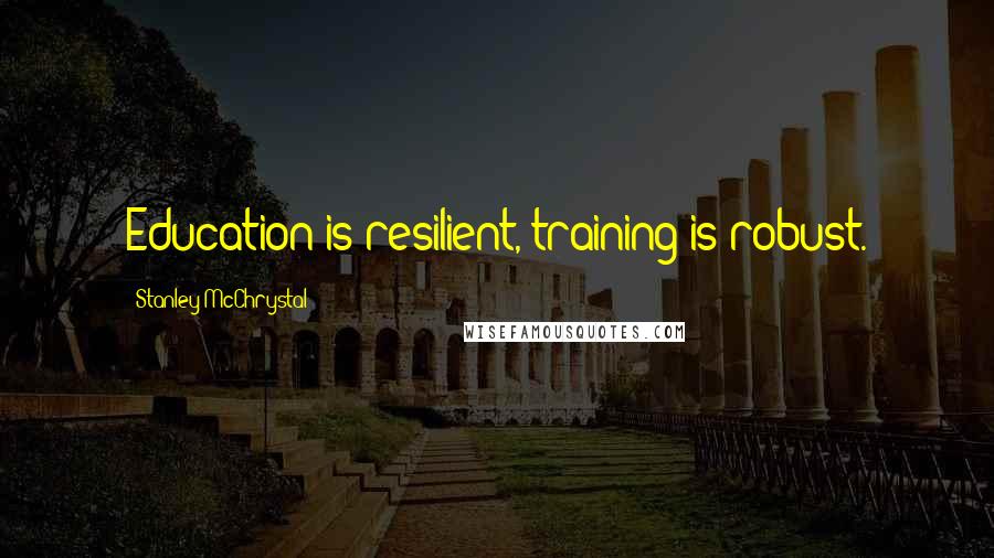 Stanley McChrystal Quotes: Education is resilient, training is robust.