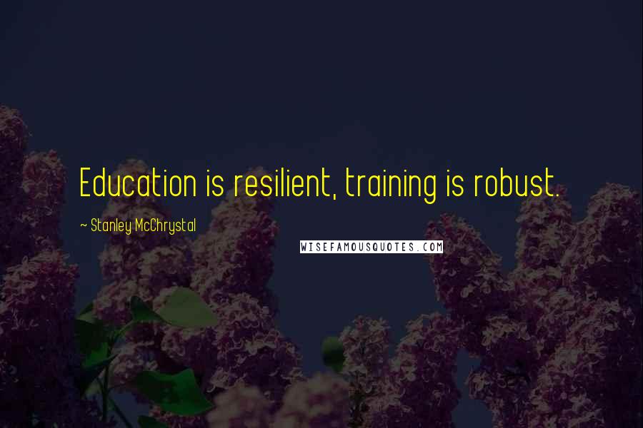 Stanley McChrystal Quotes: Education is resilient, training is robust.