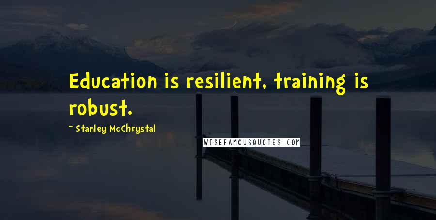 Stanley McChrystal Quotes: Education is resilient, training is robust.