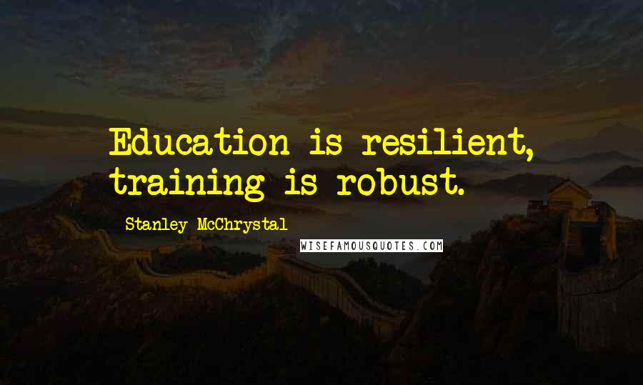 Stanley McChrystal Quotes: Education is resilient, training is robust.