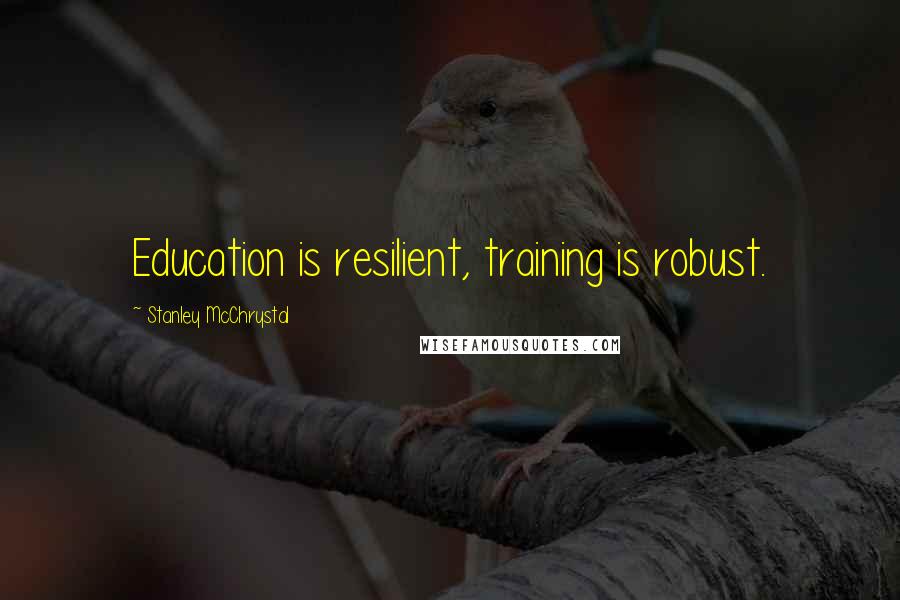 Stanley McChrystal Quotes: Education is resilient, training is robust.