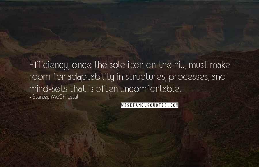 Stanley McChrystal Quotes: Efficiency, once the sole icon on the hill, must make room for adaptability in structures, processes, and mind-sets that is often uncomfortable.