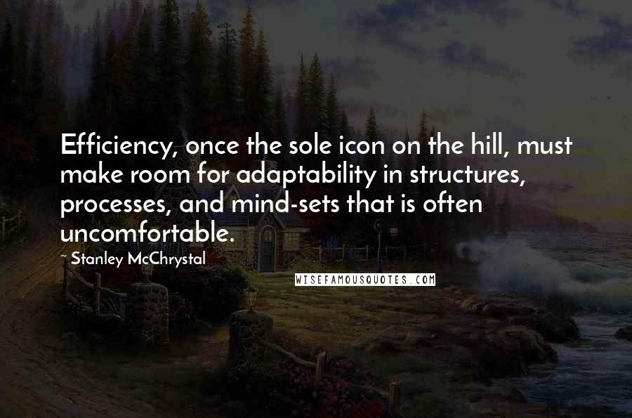 Stanley McChrystal Quotes: Efficiency, once the sole icon on the hill, must make room for adaptability in structures, processes, and mind-sets that is often uncomfortable.