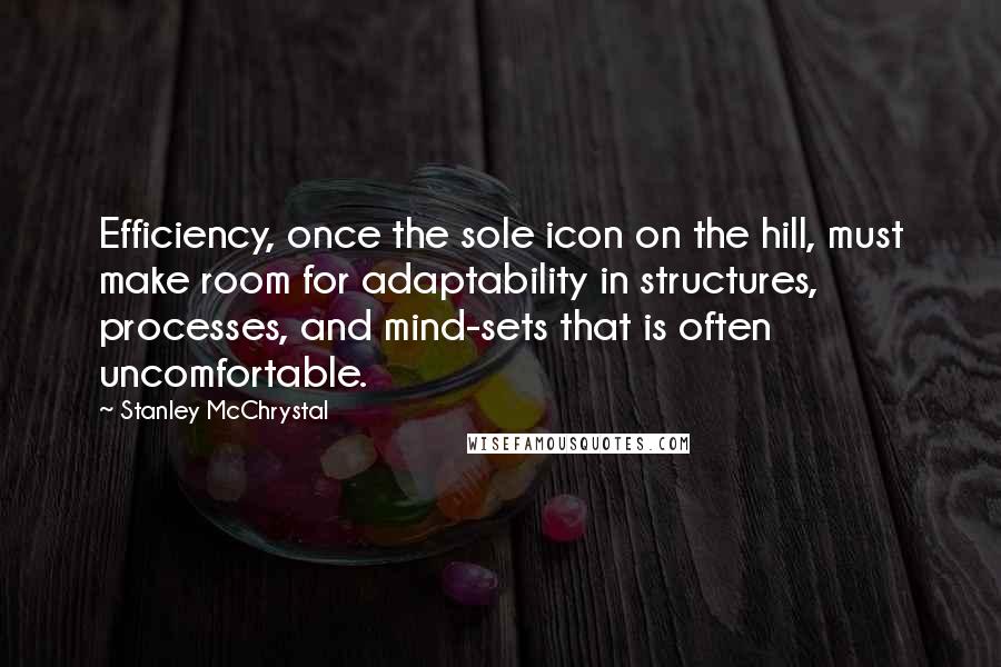 Stanley McChrystal Quotes: Efficiency, once the sole icon on the hill, must make room for adaptability in structures, processes, and mind-sets that is often uncomfortable.