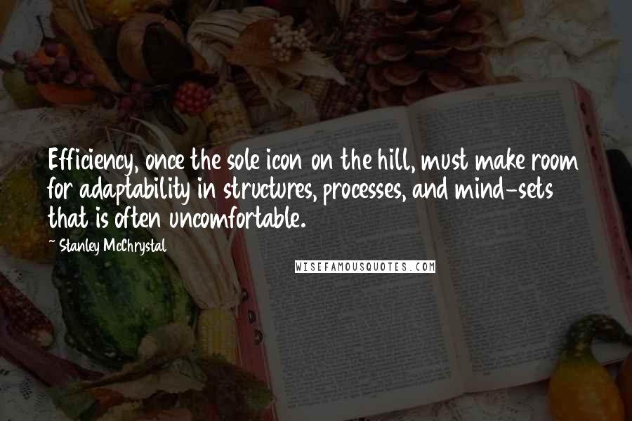 Stanley McChrystal Quotes: Efficiency, once the sole icon on the hill, must make room for adaptability in structures, processes, and mind-sets that is often uncomfortable.