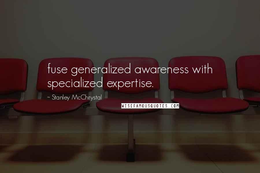 Stanley McChrystal Quotes: fuse generalized awareness with specialized expertise.