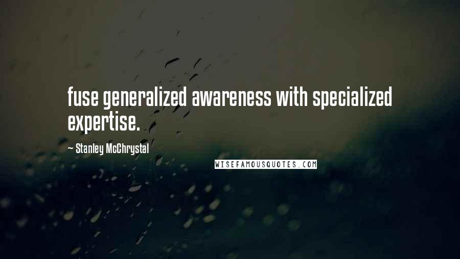 Stanley McChrystal Quotes: fuse generalized awareness with specialized expertise.