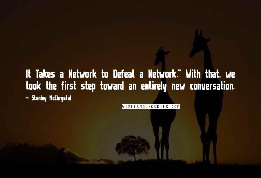 Stanley McChrystal Quotes: It Takes a Network to Defeat a Network." With that, we took the first step toward an entirely new conversation.