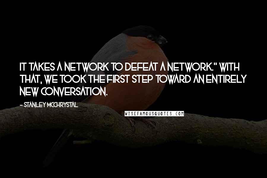 Stanley McChrystal Quotes: It Takes a Network to Defeat a Network." With that, we took the first step toward an entirely new conversation.