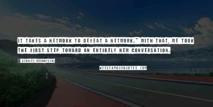 Stanley McChrystal Quotes: It Takes a Network to Defeat a Network." With that, we took the first step toward an entirely new conversation.