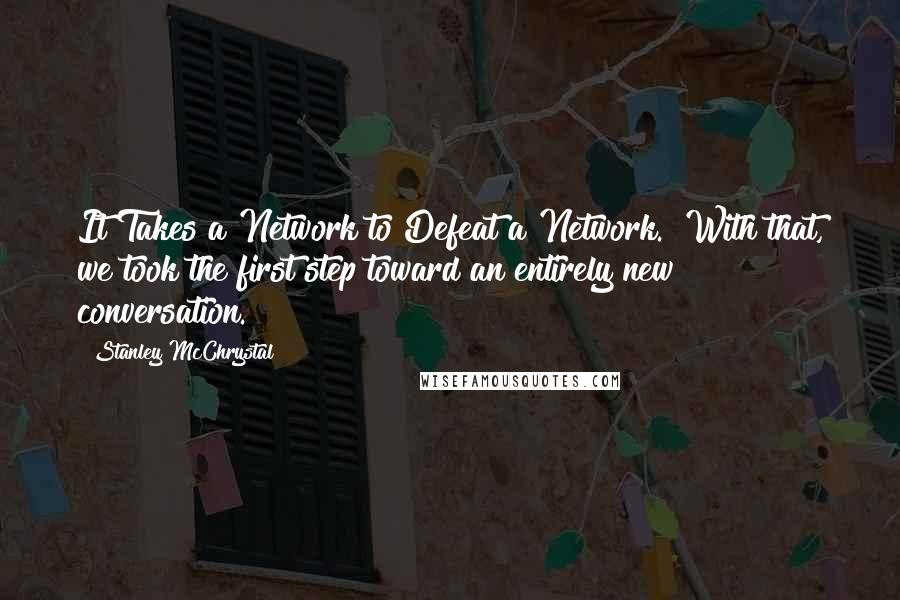 Stanley McChrystal Quotes: It Takes a Network to Defeat a Network." With that, we took the first step toward an entirely new conversation.
