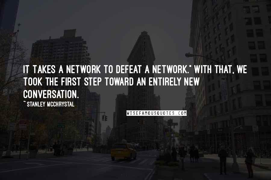 Stanley McChrystal Quotes: It Takes a Network to Defeat a Network." With that, we took the first step toward an entirely new conversation.