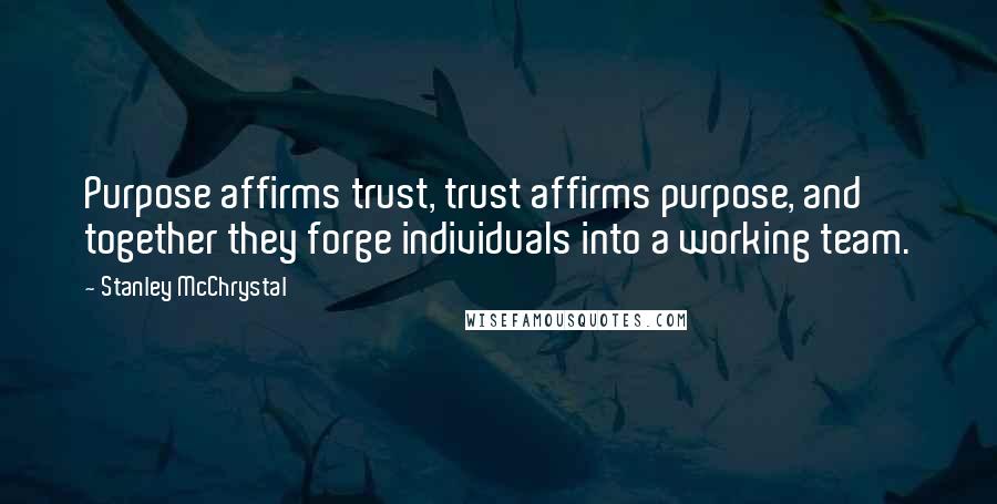 Stanley McChrystal Quotes: Purpose affirms trust, trust affirms purpose, and together they forge individuals into a working team.