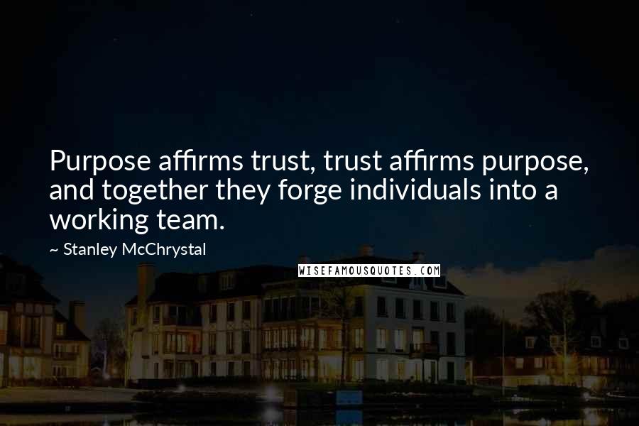 Stanley McChrystal Quotes: Purpose affirms trust, trust affirms purpose, and together they forge individuals into a working team.