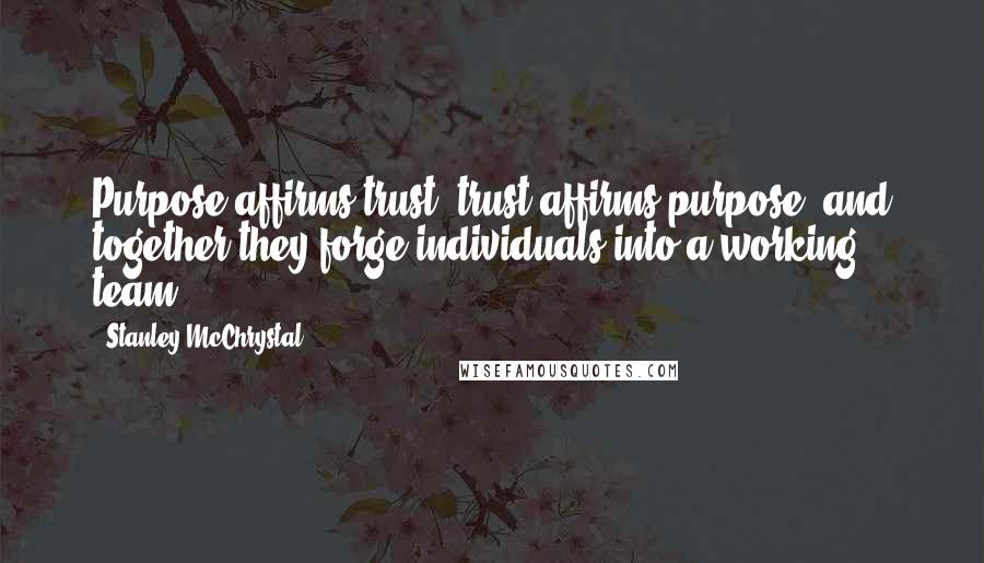 Stanley McChrystal Quotes: Purpose affirms trust, trust affirms purpose, and together they forge individuals into a working team.